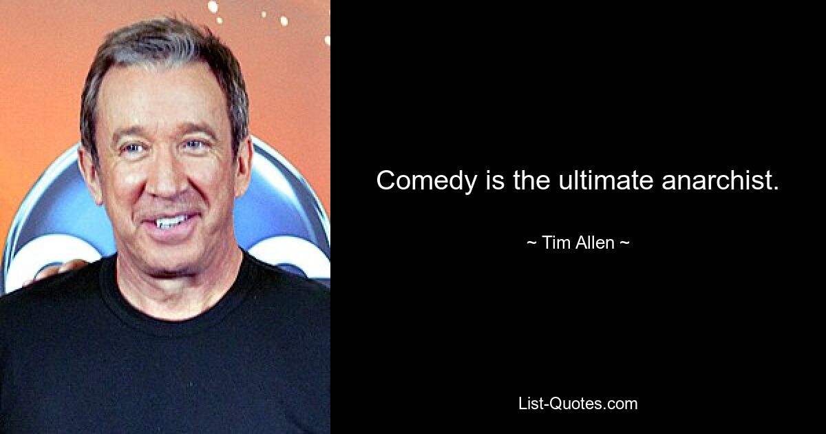 Comedy is the ultimate anarchist. — © Tim Allen