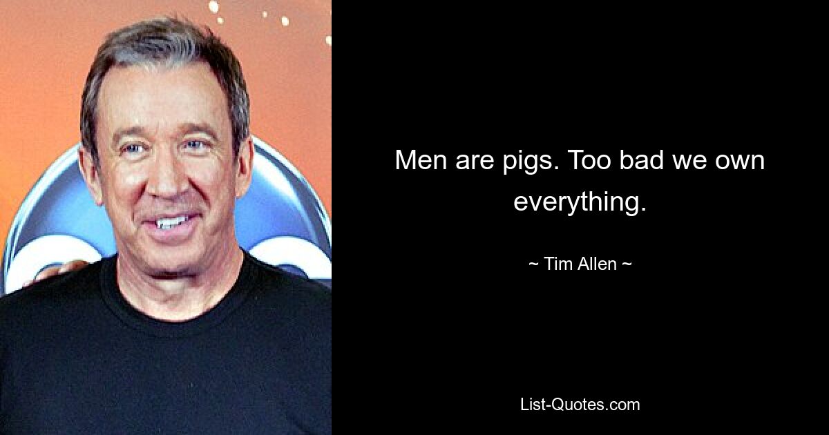 Men are pigs. Too bad we own everything. — © Tim Allen