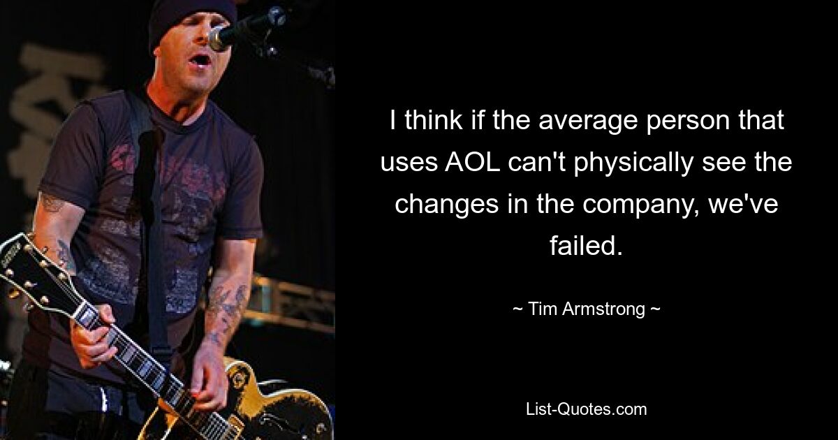 I think if the average person that uses AOL can't physically see the changes in the company, we've failed. — © Tim Armstrong