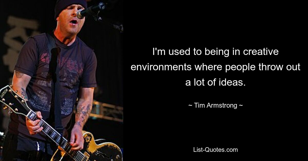 Ich bin es gewohnt, in kreativen Umgebungen zu sein, in denen die Leute viele Ideen verwerfen. — © Tim Armstrong