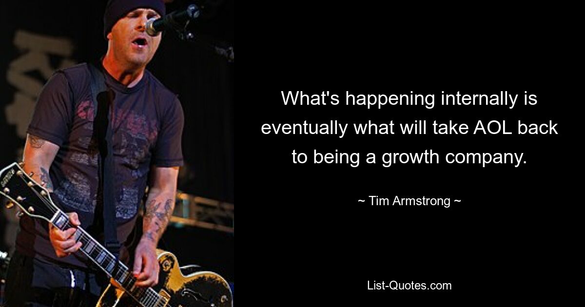 What's happening internally is eventually what will take AOL back to being a growth company. — © Tim Armstrong