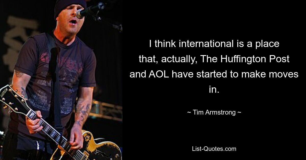 I think international is a place that, actually, The Huffington Post and AOL have started to make moves in. — © Tim Armstrong