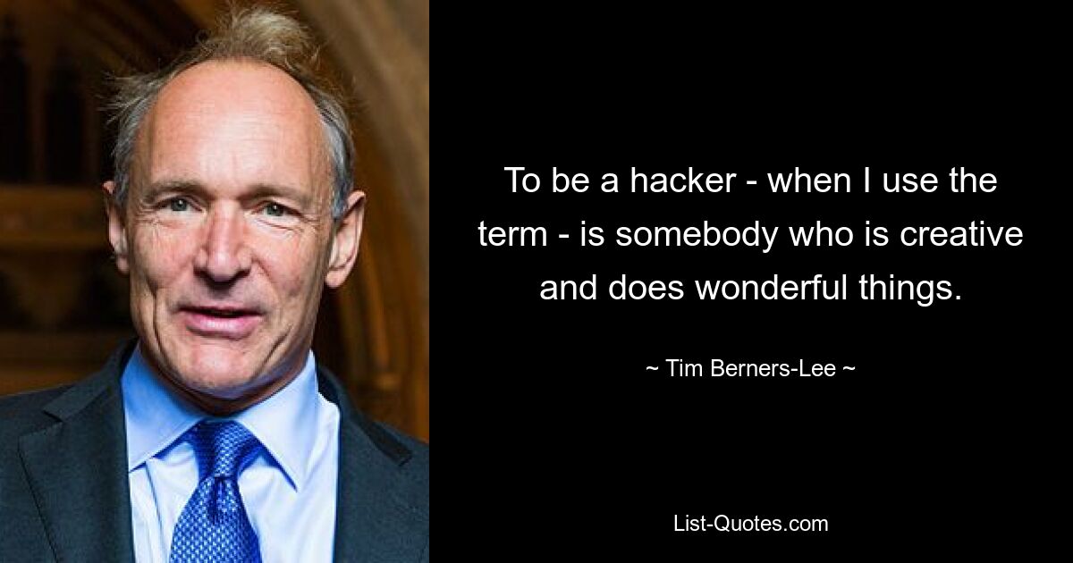 To be a hacker - when I use the term - is somebody who is creative and does wonderful things. — © Tim Berners-Lee