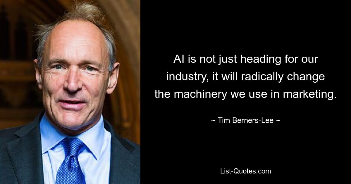 AI is not just heading for our industry, it will radically change the machinery we use in marketing. — © Tim Berners-Lee