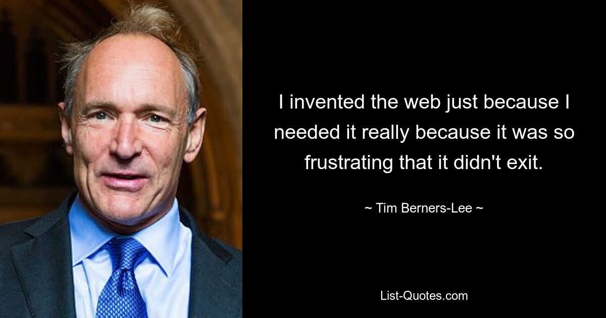 I invented the web just because I needed it really because it was so frustrating that it didn't exit. — © Tim Berners-Lee