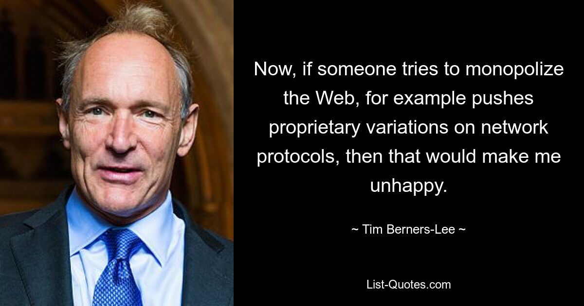 Now, if someone tries to monopolize the Web, for example pushes proprietary variations on network protocols, then that would make me unhappy. — © Tim Berners-Lee