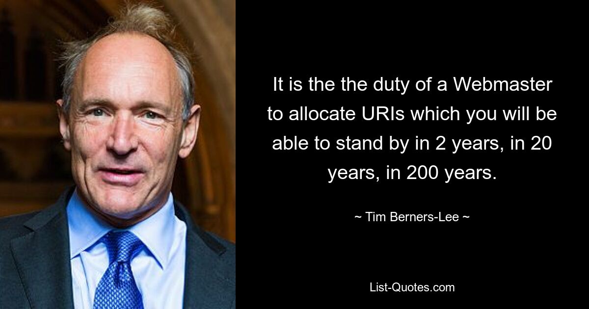 It is the the duty of a Webmaster to allocate URIs which you will be able to stand by in 2 years, in 20 years, in 200 years. — © Tim Berners-Lee