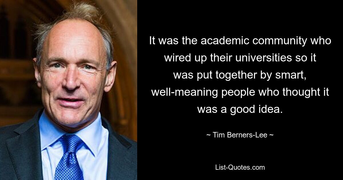 It was the academic community who wired up their universities so it was put together by smart, well-meaning people who thought it was a good idea. — © Tim Berners-Lee