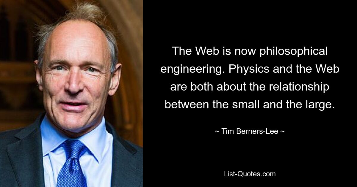 The Web is now philosophical engineering. Physics and the Web are both about the relationship between the small and the large. — © Tim Berners-Lee