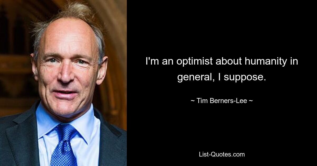 I'm an optimist about humanity in general, I suppose. — © Tim Berners-Lee