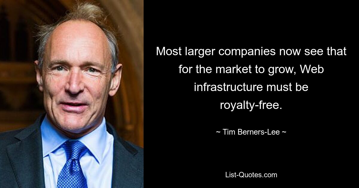 Most larger companies now see that for the market to grow, Web infrastructure must be royalty-free. — © Tim Berners-Lee