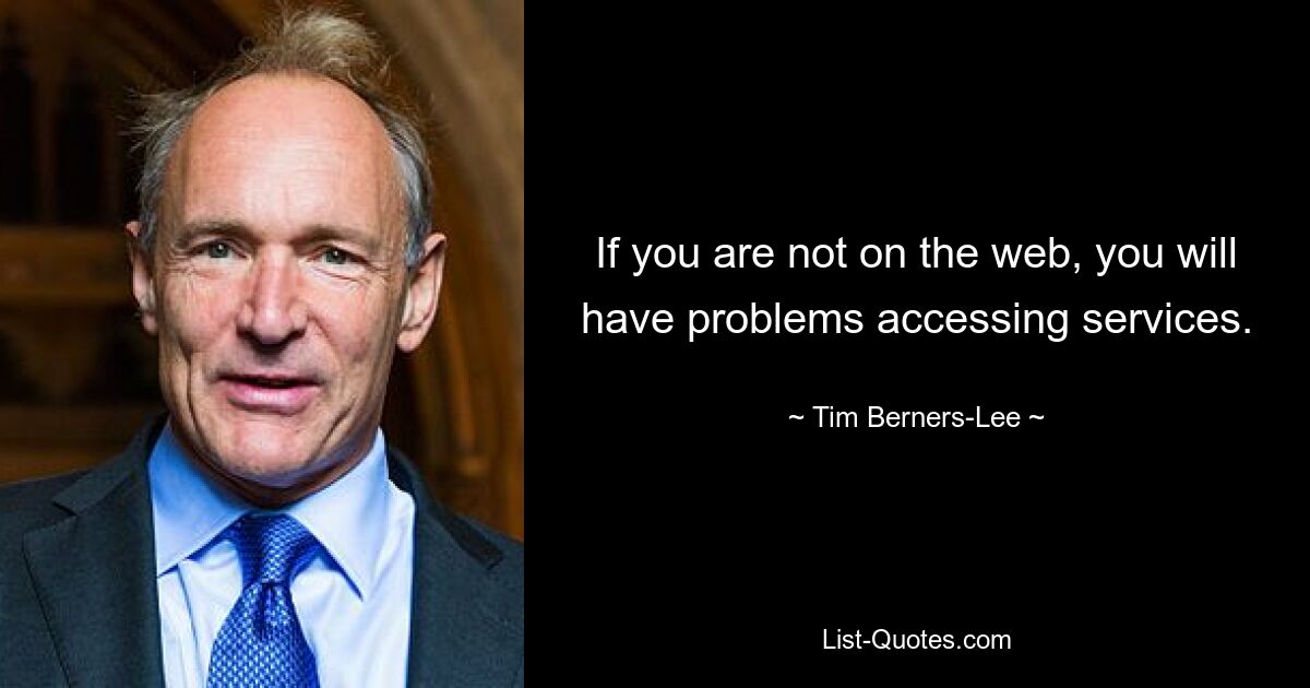 If you are not on the web, you will have problems accessing services. — © Tim Berners-Lee