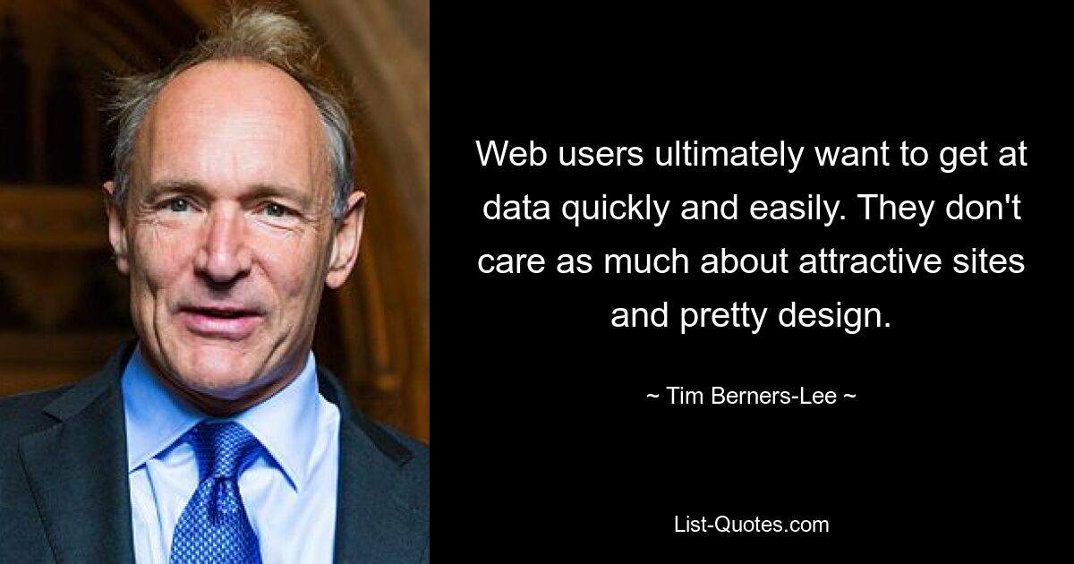 Web users ultimately want to get at data quickly and easily. They don't care as much about attractive sites and pretty design. — © Tim Berners-Lee