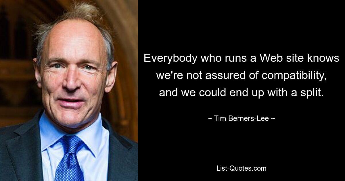 Everybody who runs a Web site knows we're not assured of compatibility, and we could end up with a split. — © Tim Berners-Lee