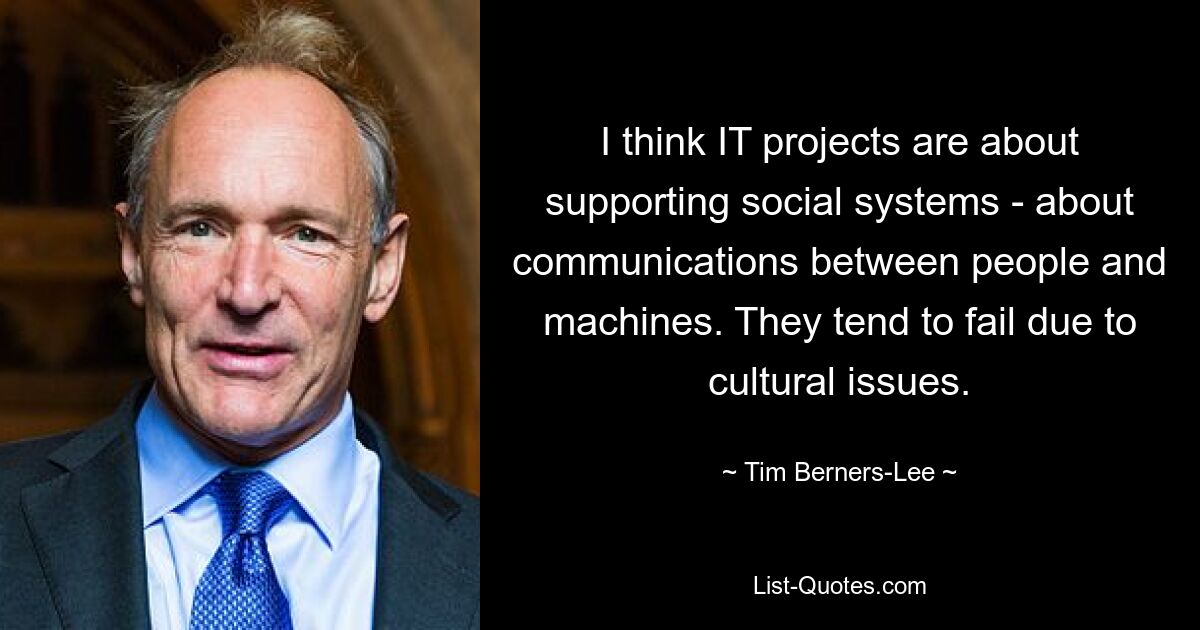 I think IT projects are about supporting social systems - about communications between people and machines. They tend to fail due to cultural issues. — © Tim Berners-Lee