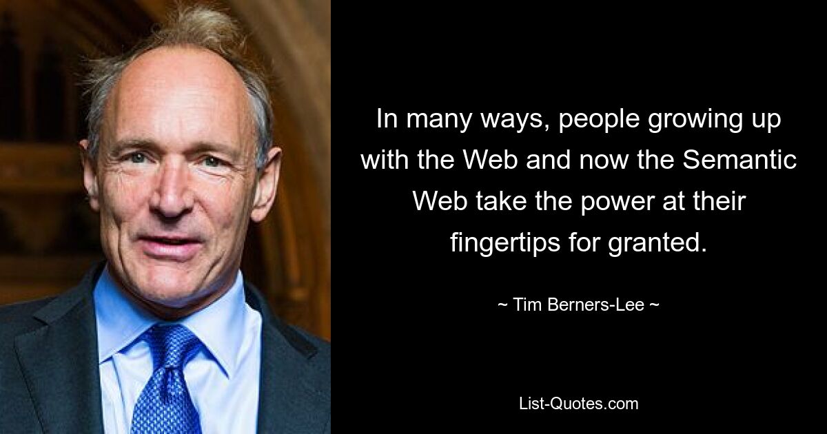 In many ways, people growing up with the Web and now the Semantic Web take the power at their fingertips for granted. — © Tim Berners-Lee