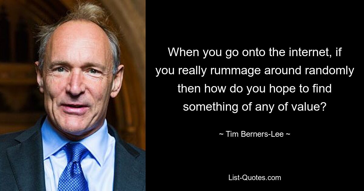 When you go onto the internet, if you really rummage around randomly then how do you hope to find something of any of value? — © Tim Berners-Lee