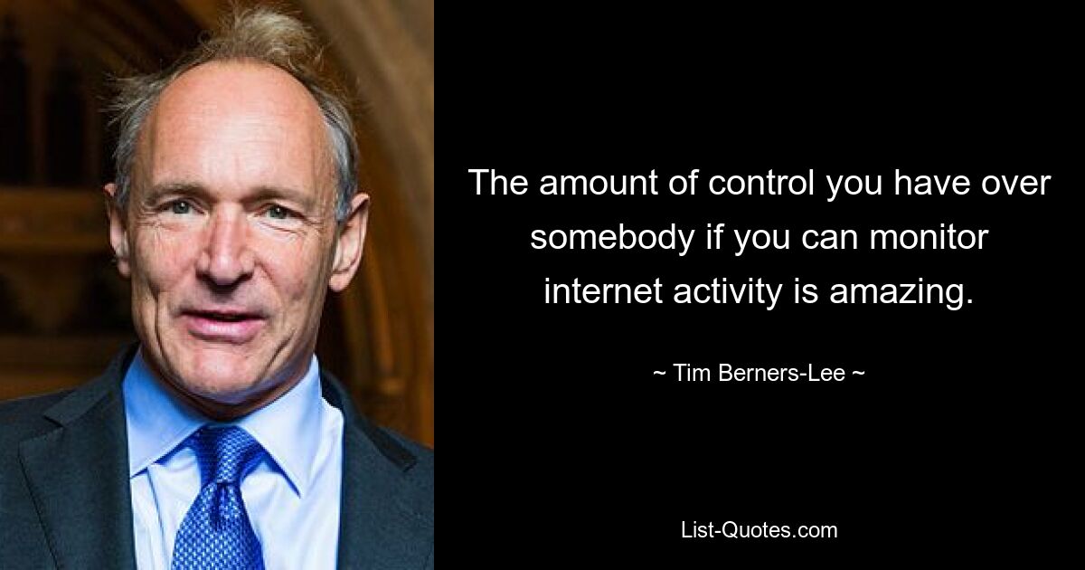 The amount of control you have over somebody if you can monitor internet activity is amazing. — © Tim Berners-Lee