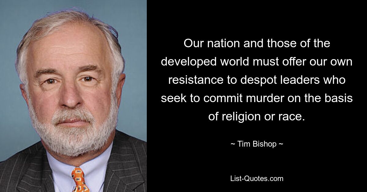 Our nation and those of the developed world must offer our own resistance to despot leaders who seek to commit murder on the basis of religion or race. — © Tim Bishop