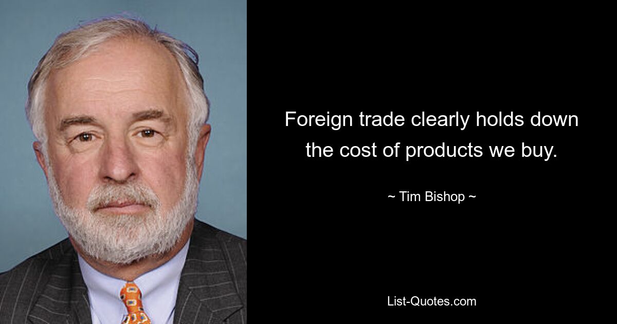 Foreign trade clearly holds down the cost of products we buy. — © Tim Bishop