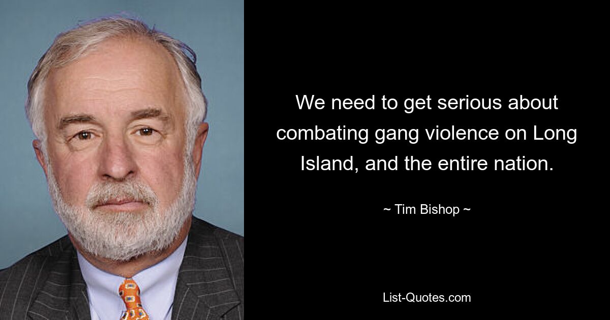 We need to get serious about combating gang violence on Long Island, and the entire nation. — © Tim Bishop