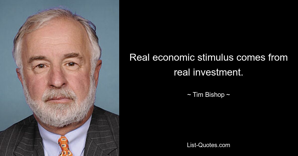 Real economic stimulus comes from real investment. — © Tim Bishop