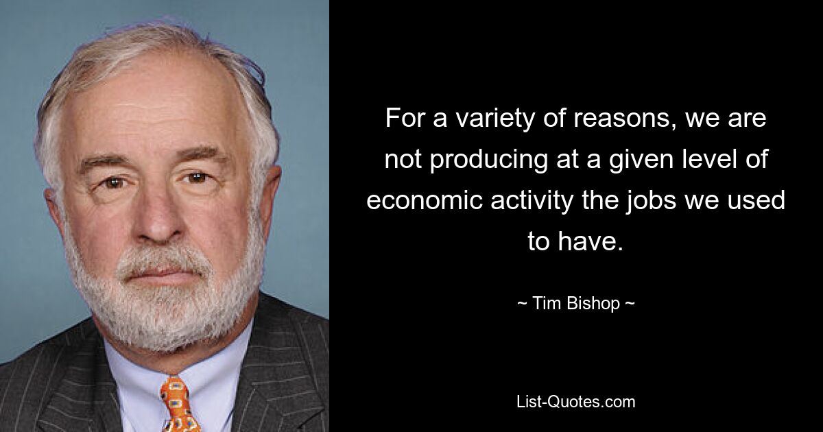 For a variety of reasons, we are not producing at a given level of economic activity the jobs we used to have. — © Tim Bishop