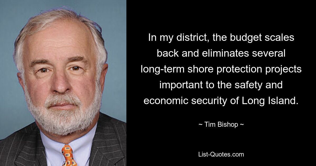 In my district, the budget scales back and eliminates several long-term shore protection projects important to the safety and economic security of Long Island. — © Tim Bishop