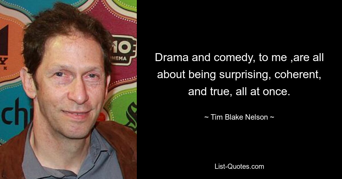 Drama and comedy, to me ,are all about being surprising, coherent, and true, all at once. — © Tim Blake Nelson