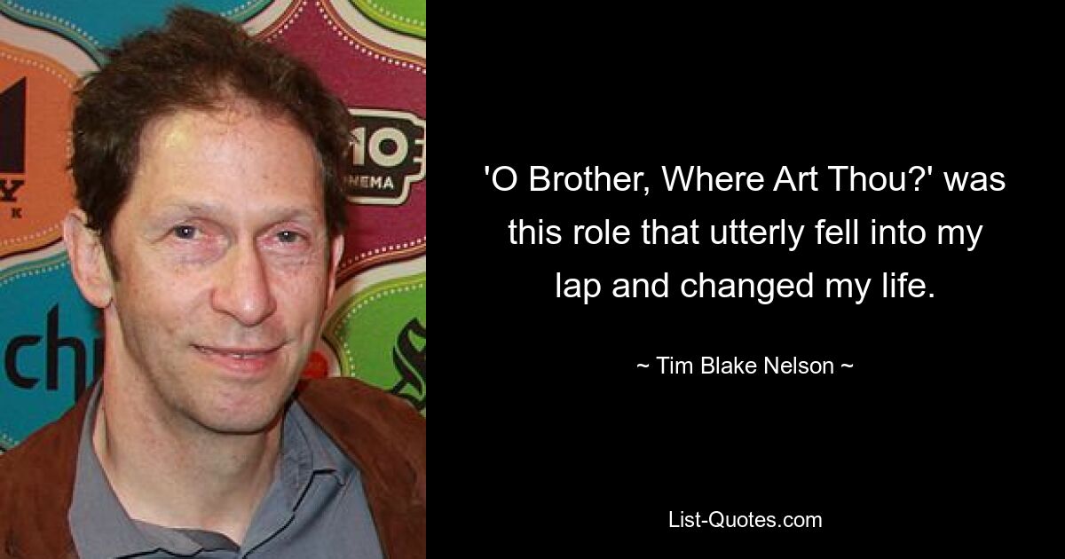 'O Brother, Where Art Thou?' was this role that utterly fell into my lap and changed my life. — © Tim Blake Nelson