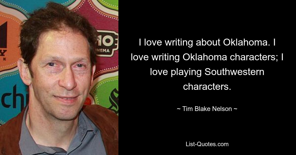 I love writing about Oklahoma. I love writing Oklahoma characters; I love playing Southwestern characters. — © Tim Blake Nelson