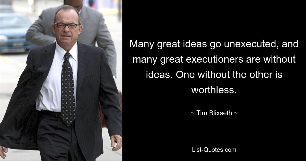 Many great ideas go unexecuted, and many great executioners are without ideas. One without the other is worthless. — © Tim Blixseth