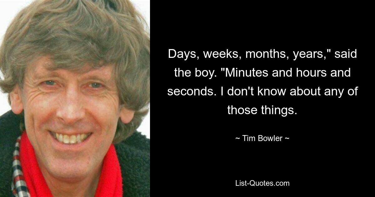 Days, weeks, months, years," said the boy. "Minutes and hours and seconds. I don't know about any of those things. — © Tim Bowler