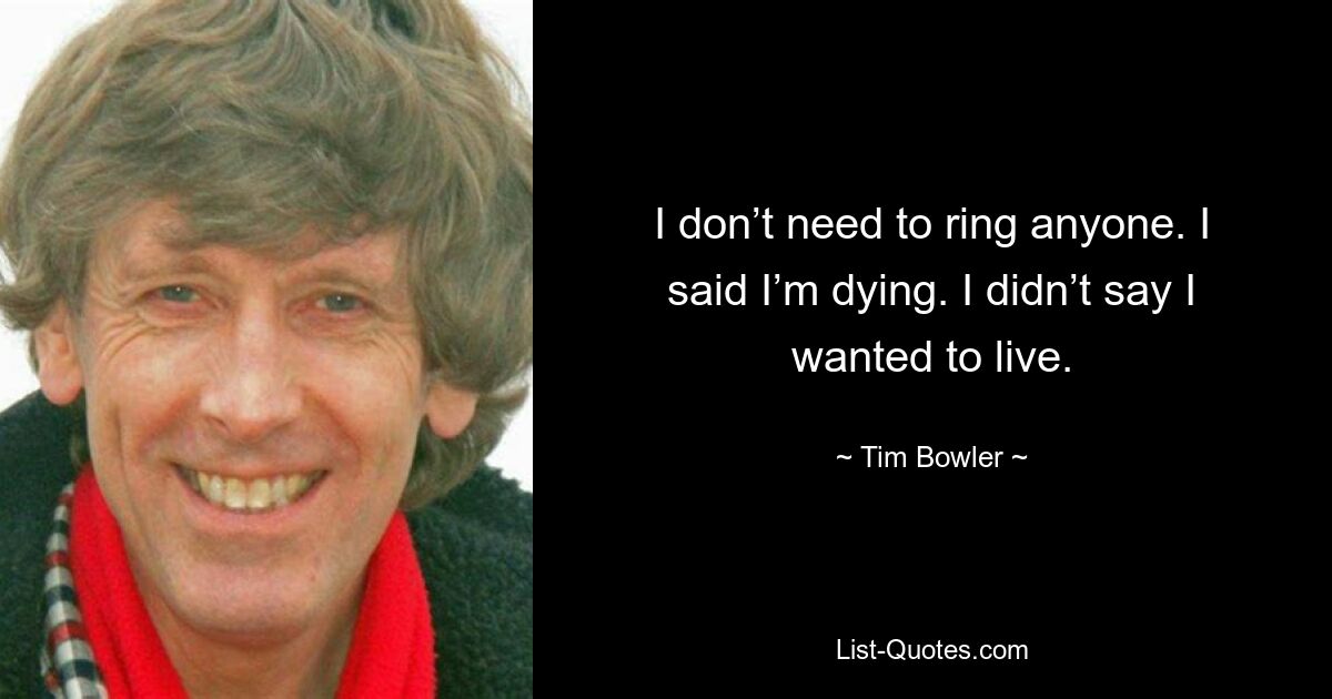 I don’t need to ring anyone. I said I’m dying. I didn’t say I wanted to live. — © Tim Bowler