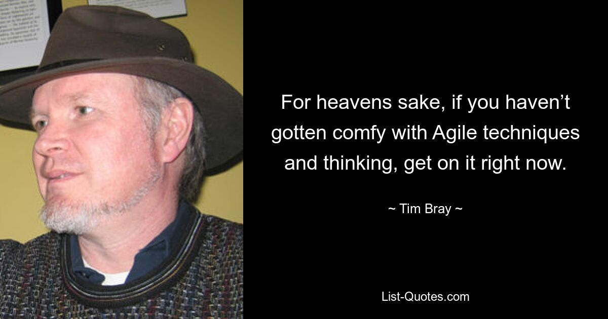 For heavens sake, if you haven’t gotten comfy with Agile techniques and thinking, get on it right now. — © Tim Bray