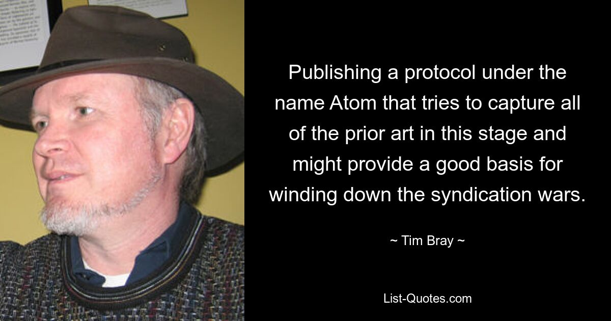 Publishing a protocol under the name Atom that tries to capture all of the prior art in this stage and might provide a good basis for winding down the syndication wars. — © Tim Bray