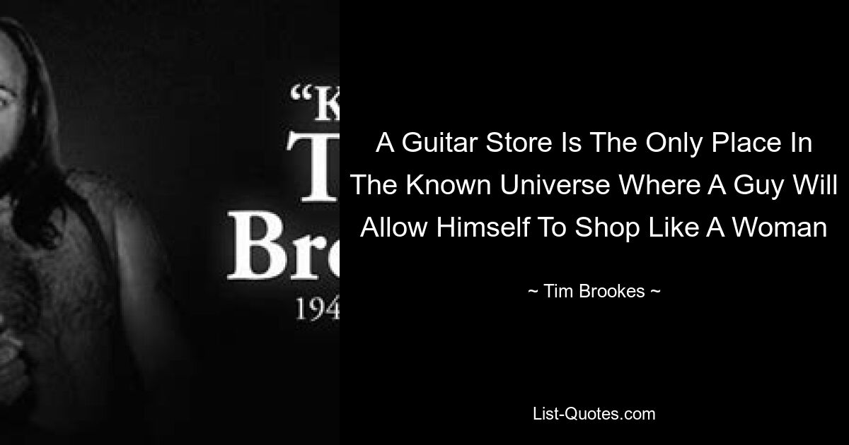 A Guitar Store Is The Only Place In The Known Universe Where A Guy Will Allow Himself To Shop Like A Woman — © Tim Brookes