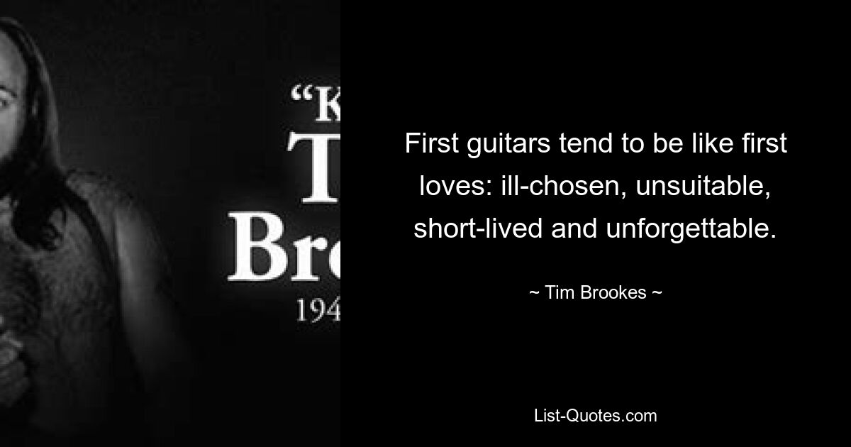 First guitars tend to be like first loves: ill-chosen, unsuitable, short-lived and unforgettable. — © Tim Brookes