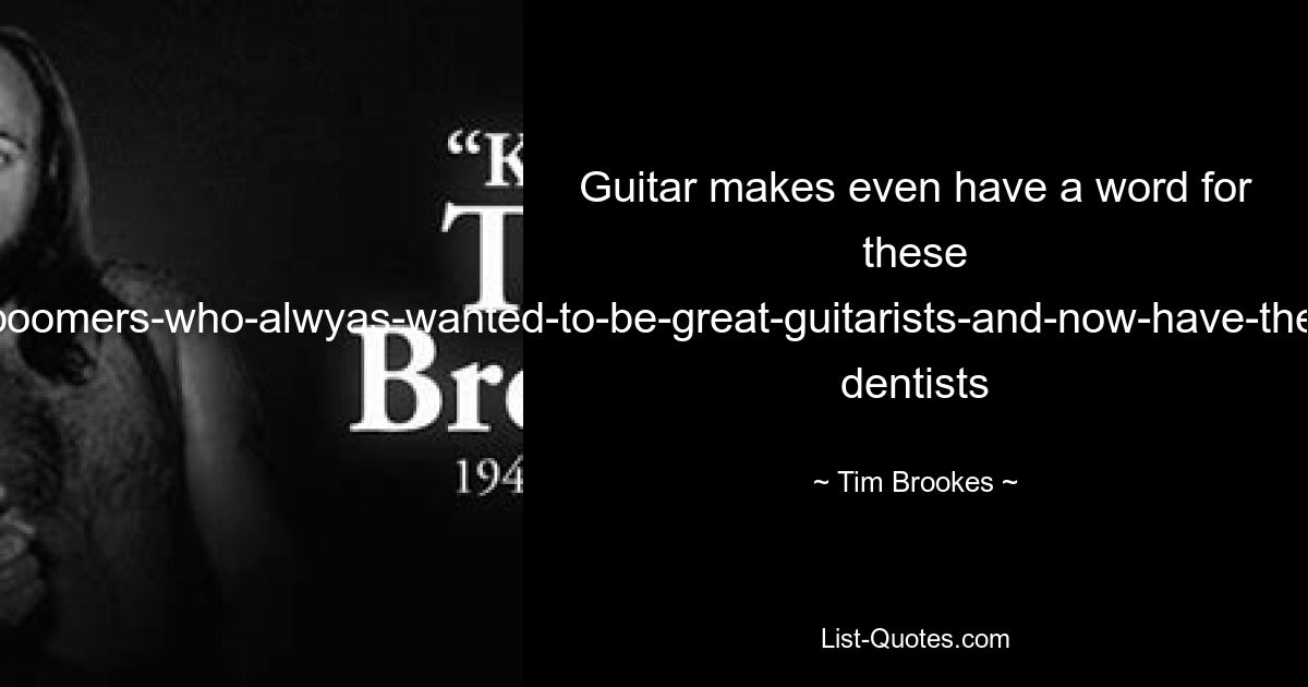 Guitar makes even have a word for these baby-boomers-who-alwyas-wanted-to-be-great-guitarists-and-now-have-the-money-to-indulge-those-dreams: dentists — © Tim Brookes