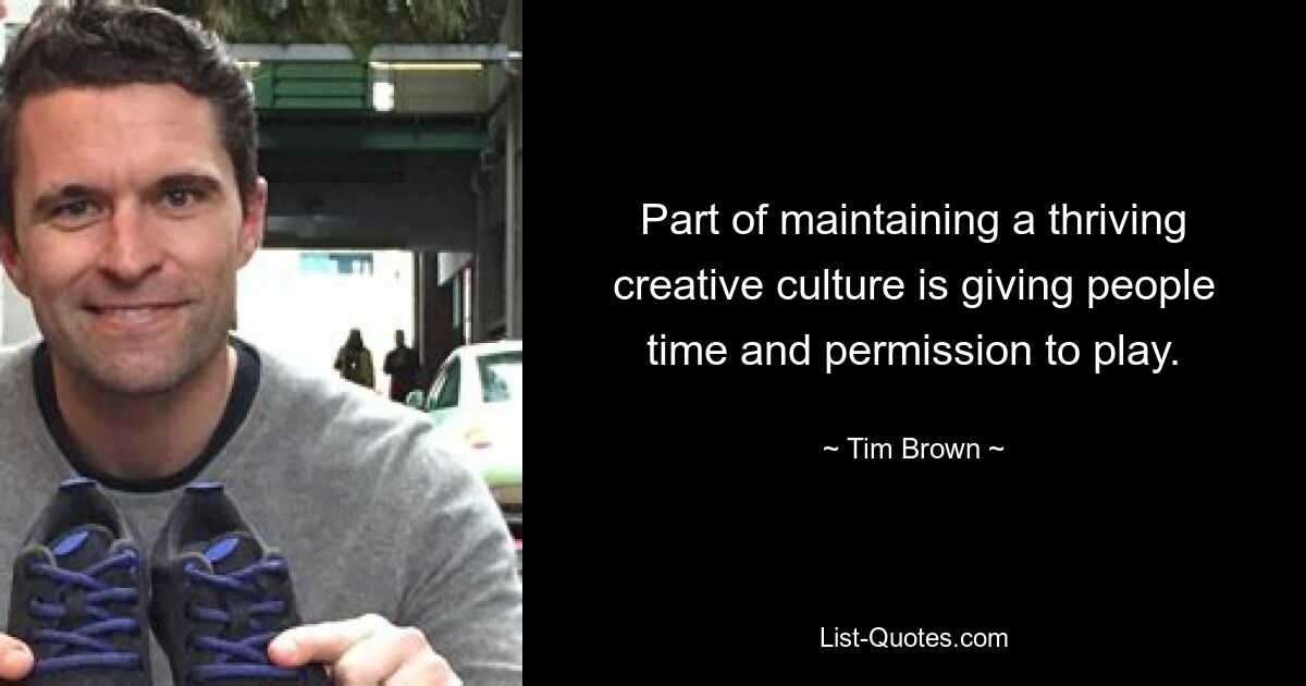 Part of maintaining a thriving creative culture is giving people time and permission to play. — © Tim Brown