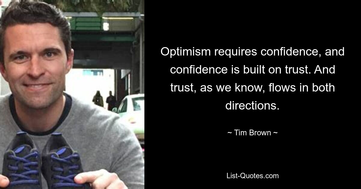 Optimism requires confidence, and confidence is built on trust. And trust, as we know, flows in both directions. — © Tim Brown