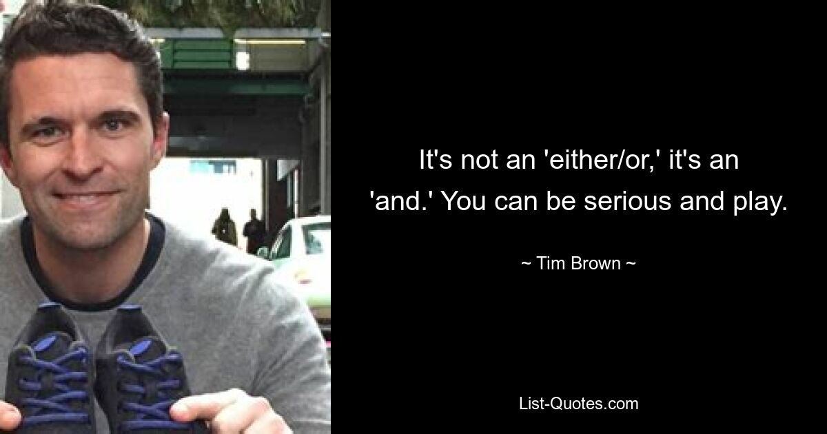 It's not an 'either/or,' it's an 'and.' You can be serious and play. — © Tim Brown