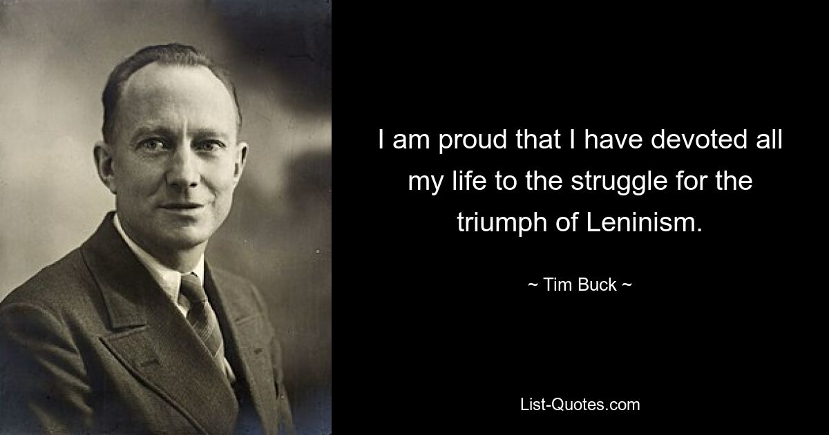 I am proud that I have devoted all my life to the struggle for the triumph of Leninism. — © Tim Buck