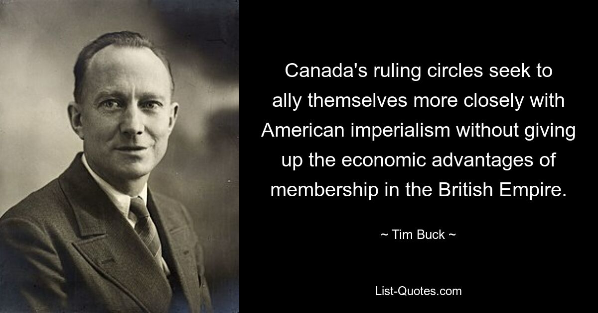 Canada's ruling circles seek to ally themselves more closely with American imperialism without giving up the economic advantages of membership in the British Empire. — © Tim Buck