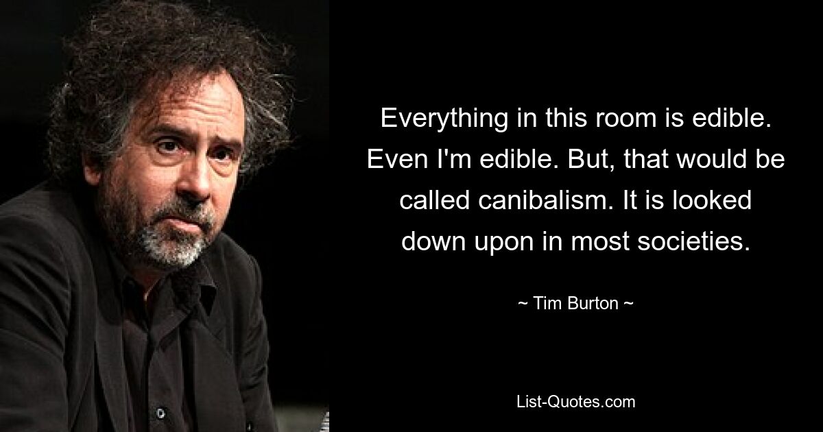 Everything in this room is edible. Even I'm edible. But, that would be called canibalism. It is looked down upon in most societies. — © Tim Burton