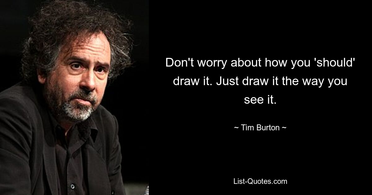 Don't worry about how you 'should' draw it. Just draw it the way you see it. — © Tim Burton