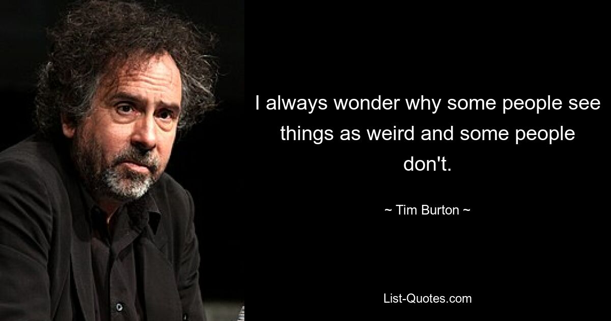 I always wonder why some people see things as weird and some people don't. — © Tim Burton