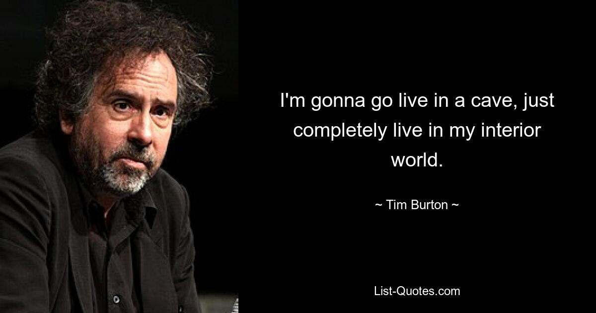 I'm gonna go live in a cave, just completely live in my interior world. — © Tim Burton