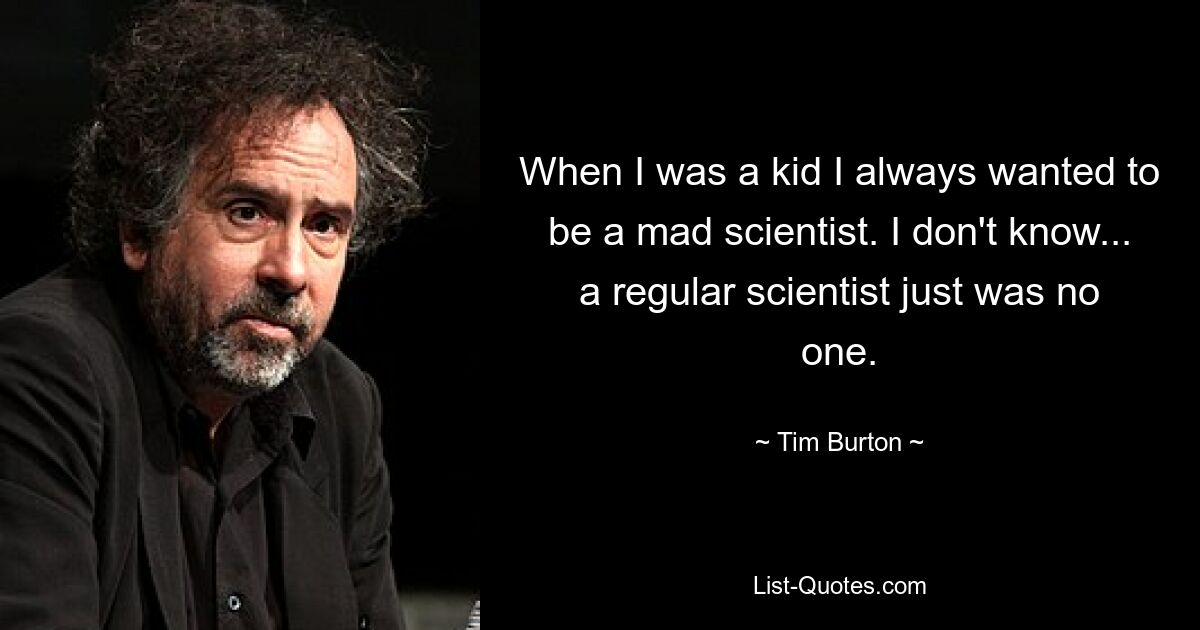 When I was a kid I always wanted to be a mad scientist. I don't know... a regular scientist just was no one. — © Tim Burton