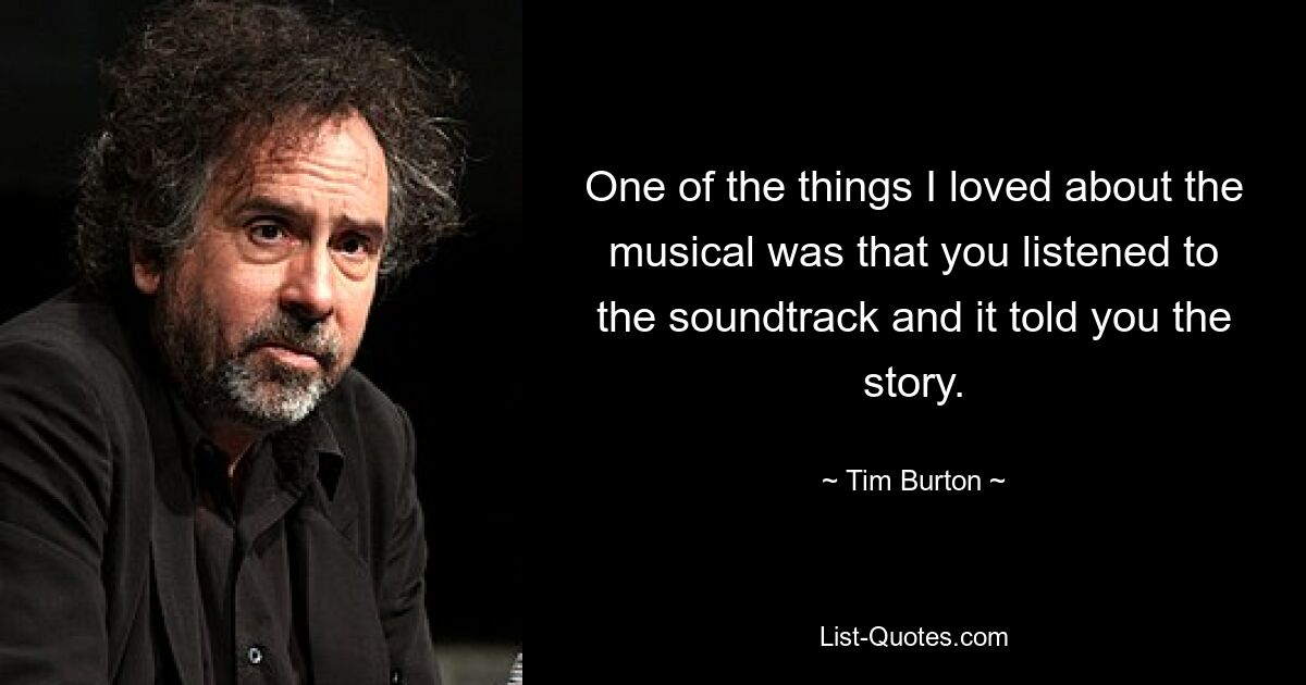 One of the things I loved about the musical was that you listened to the soundtrack and it told you the story. — © Tim Burton